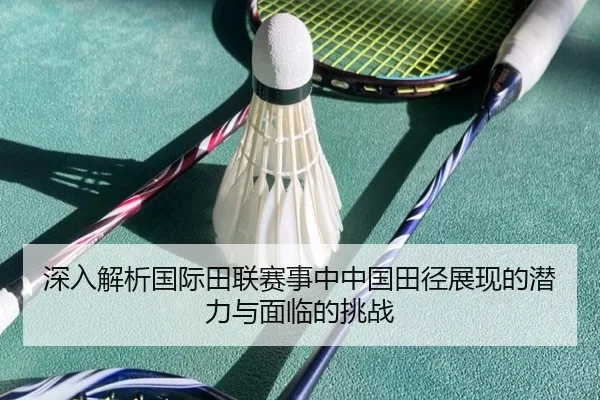 深入解析国际田联赛事中中国田径展现的潜力与面临的挑战